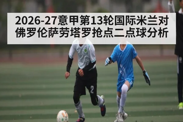 2026-27意甲第13轮国际米兰对佛罗伦萨劳塔罗抢点二点球分析